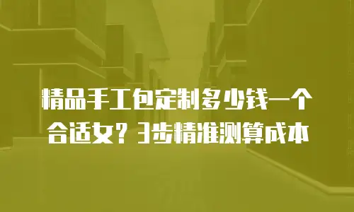 精品手工包定制多少钱一个合适女？3步精准测算成本