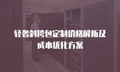 轻奢斜挎包定制价格解析及成本优化方案
