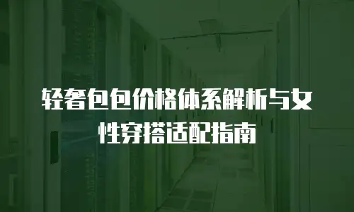 轻奢包包价格体系解析与女性穿搭适配指南