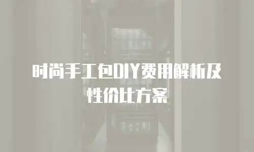 时尚手工包DIY费用解析及性价比方案