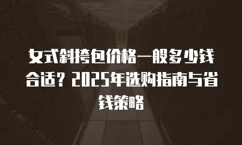 女式斜挎包价格一般多少钱合适？2025年选购指南与省钱策略