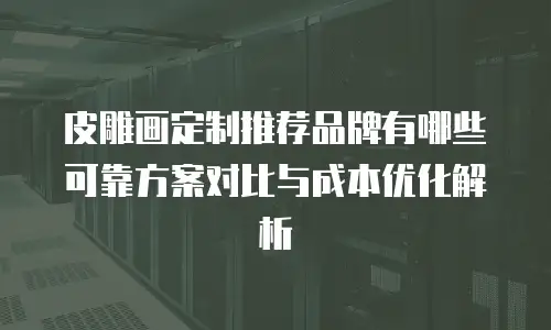 皮雕画定制推荐品牌有哪些 可靠方案对比与成本优化解析
