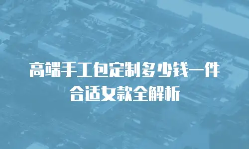 高端手工包定制多少钱一件合适女款全解析