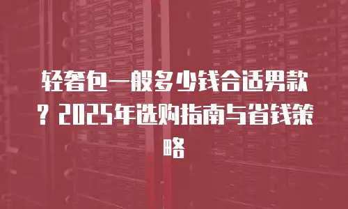 轻奢包一般多少钱合适男款？2025年选购指南与省钱策略