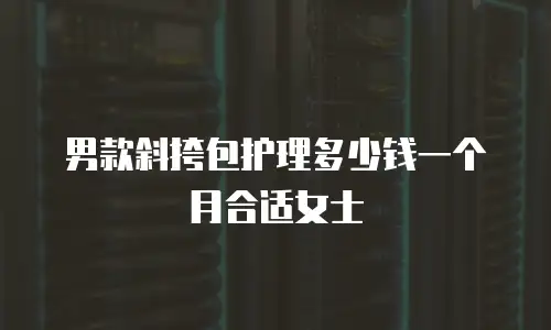 男款斜挎包护理多少钱一个月合适女士
