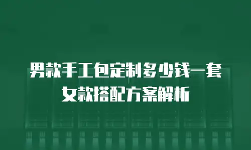 男款手工包定制多少钱一套 女款搭配方案解析