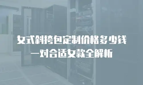 女式斜挎包定制价格多少钱一对合适女款全解析