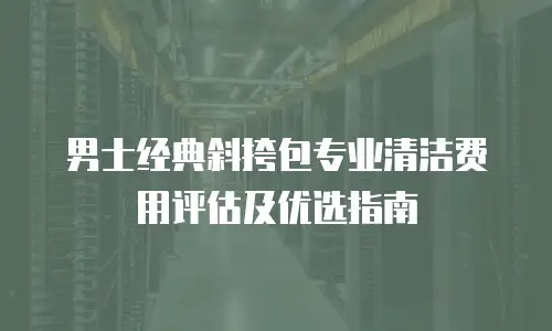 男士经典斜挎包专业清洁费用评估及优选指南