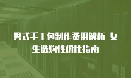 男式手工包制作费用解析 女生选购性价比指南