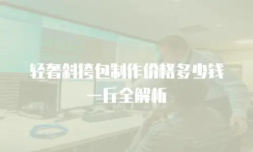 轻奢斜挎包制作价格多少钱一斤全解析