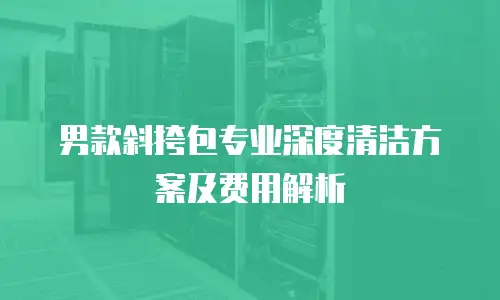 男款斜挎包专业深度清洁方案及费用解析