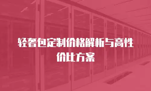 轻奢包定制价格解析与高性价比方案