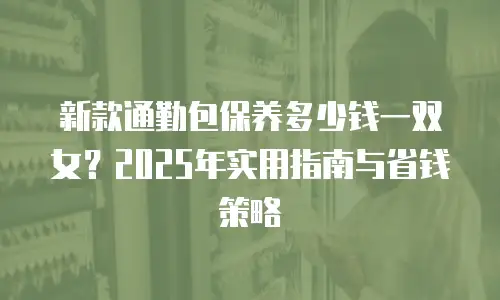 新款通勤包保养多少钱一双女？2025年实用指南与省钱策略