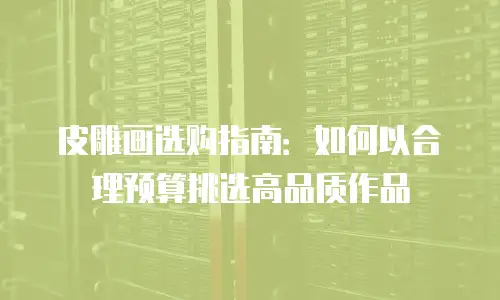 皮雕画选购指南：如何以合理预算挑选高品质作品