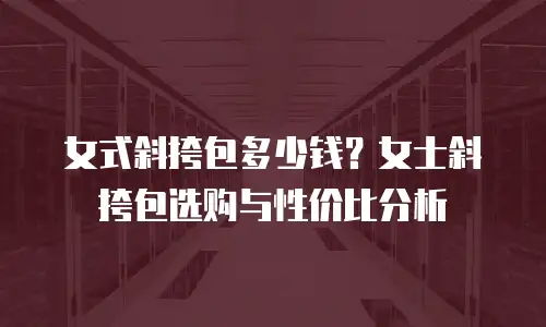 女式斜挎包多少钱？女士斜挎包选购与性价比分析