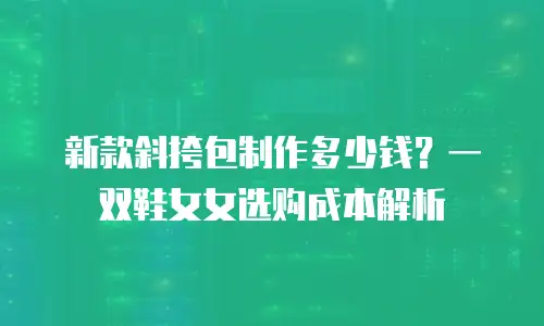 新款斜挎包制作多少钱？一双鞋女女选购成本解析