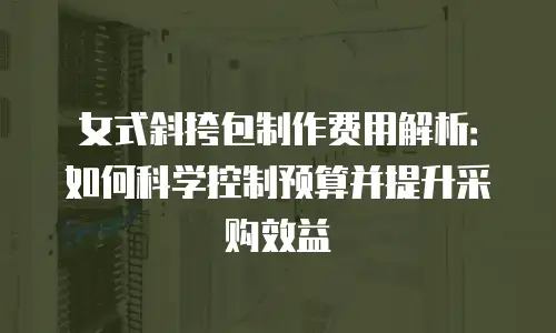 女式斜挎包制作费用解析：如何科学控制预算并提升采购效益