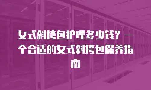 女式斜挎包护理多少钱？一个合适的女式斜挎包保养指南