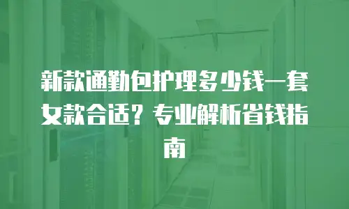 新款通勤包护理多少钱一套女款合适？专业解析省钱指南