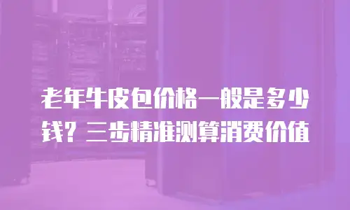 老年牛皮包价格一般是多少钱？三步精准测算消费价值