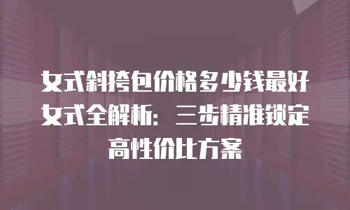 女式斜挎包价格多少钱最好女式全解析：三步精准锁定高性价比方案