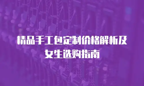 精品手工包定制价格解析及女生选购指南