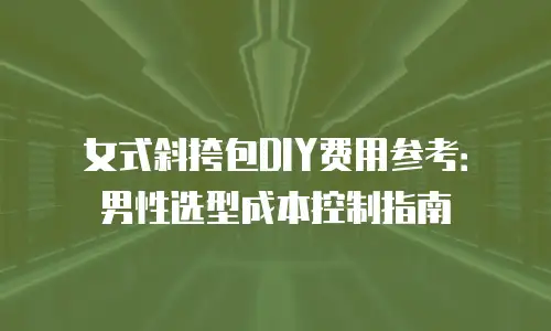 女式斜挎包DIY费用参考：男性选型成本控制指南