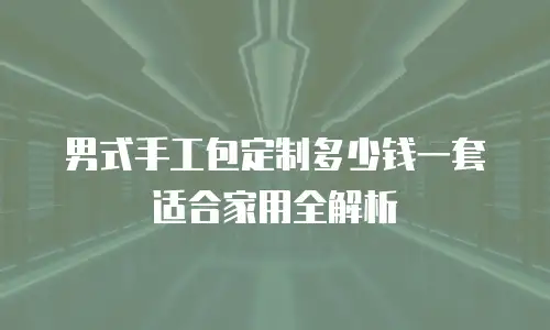 男式手工包定制多少钱一套适合家用全解析