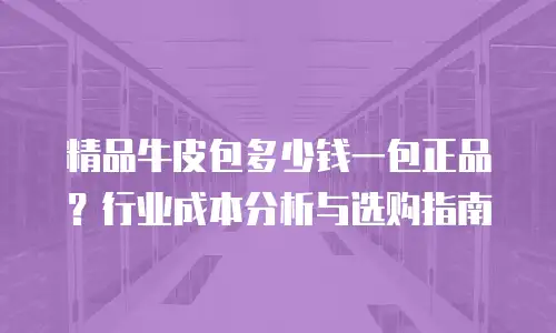 精品牛皮包多少钱一包正品？行业成本分析与选购指南