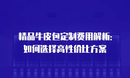 精品牛皮包定制费用解析：如何选择高性价比方案