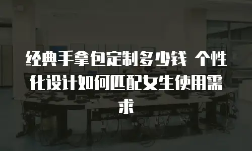 经典手拿包定制多少钱 个性化设计如何匹配女生使用需求