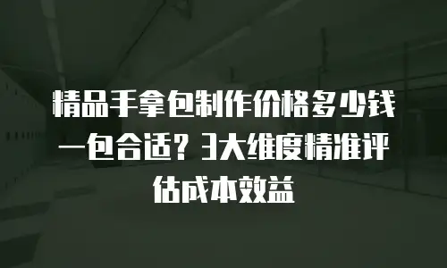 精品手拿包制作价格多少钱一包合适？3大维度精准评估成本效益