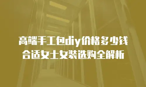 高端手工包diy价格多少钱合适女士女装选购全解析