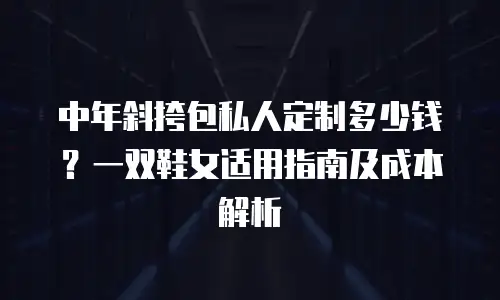 中年斜挎包私人定制多少钱？一双鞋女适用指南及成本解析