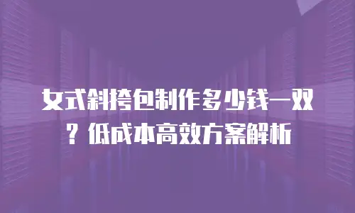 女式斜挎包制作多少钱一双？低成本高效方案解析