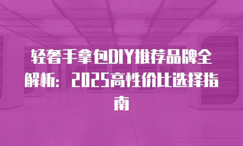 轻奢手拿包DIY推荐品牌全解析：2025高性价比选择指南