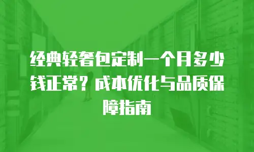 经典轻奢包定制一个月多少钱正常？成本优化与品质保障指南