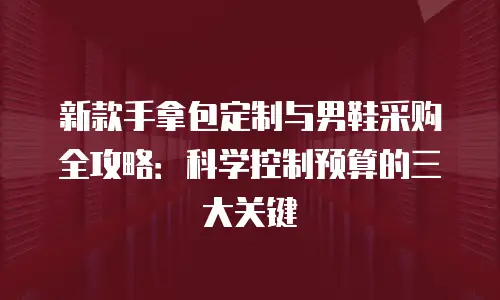 新款手拿包定制与男鞋采购全攻略：科学控制预算的三大关键