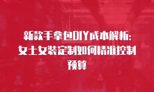 新款手拿包DIY成本解析：女士女装定制如何精准控制预算