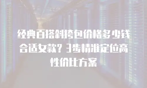 经典百搭斜挎包价格多少钱合适女款？3步精准定位高性价比方案