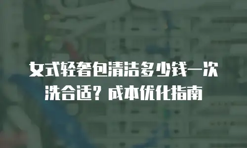 女式轻奢包清洁多少钱一次洗合适？成本优化指南