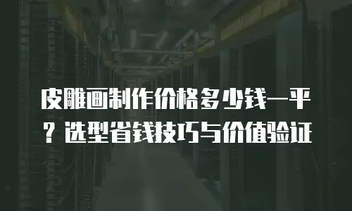 皮雕画制作价格多少钱一平？选型省钱技巧与价值验证