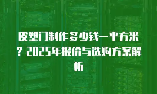 皮塑门制作多少钱一平方米？2025年报价与选购方案解析