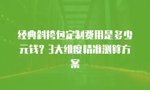 经典斜挎包定制费用是多少元钱？3大维度精准测算方案