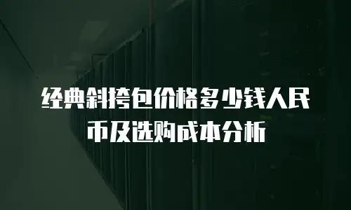 经典斜挎包价格多少钱人民币及选购成本分析