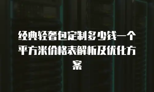 经典轻奢包定制多少钱一个平方米价格表解析及优化方案