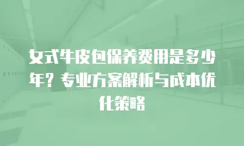 女式牛皮包保养费用是多少年？专业方案解析与成本优化策略