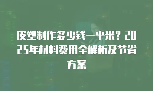 皮塑制作多少钱一平米？2025年材料费用全解析及节省方案