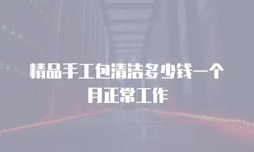 精品手工包清洁多少钱一个月正常工作