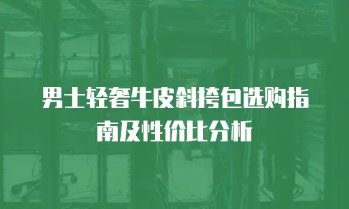 男士轻奢牛皮斜挎包选购指南及性价比分析